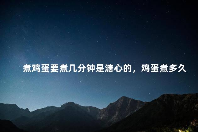 煮鸡蛋要煮几分钟是溏心的，鸡蛋煮多久是溏心