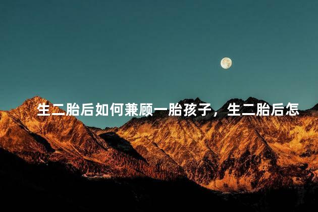 生二胎后如何兼顾一胎孩子，生二胎后怎么兼顾一胎孩子