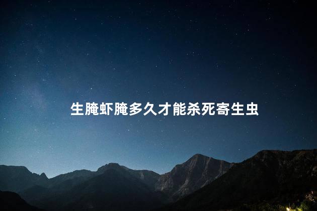 生腌虾腌多久才能杀死寄生虫，生腌虾有寄生虫吗
