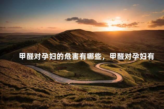 甲醛对孕妇的危害有哪些，甲醛对孕妇有哪些危害？