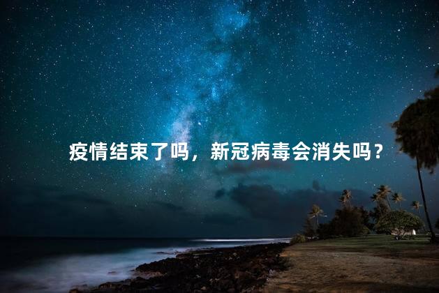 疫情结束了吗，新冠病毒会消失吗？