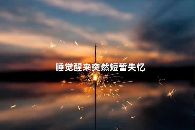 睡觉醒来突然短暂失忆，为什么睡醒后缺失了一段记忆