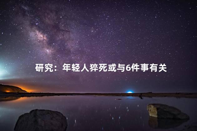 研究：年轻人猝死或与6件事有关 广泛的关注和担忧