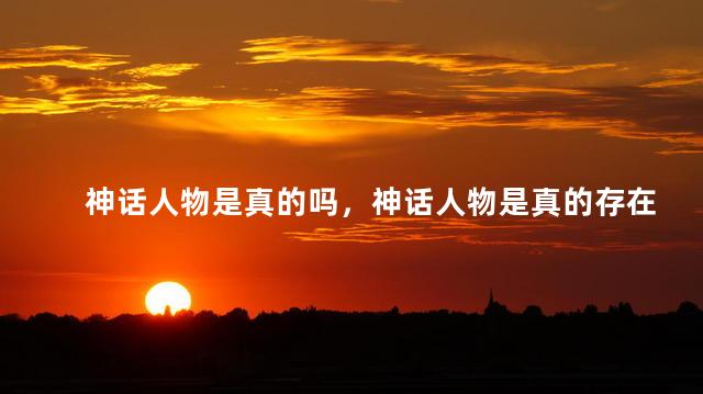 神话人物是真的吗，神话人物是真的存在吗
