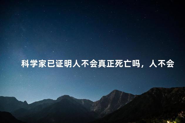 科学家已证明人不会真正死亡吗，人不会真正死亡是真的吗