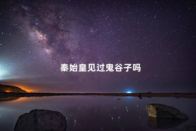秦始皇见过鬼谷子吗，秦始皇和鬼谷子是一个时代的吗
