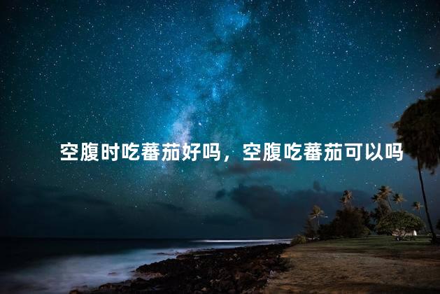 空腹时吃蕃茄好吗，空腹吃蕃茄可以吗