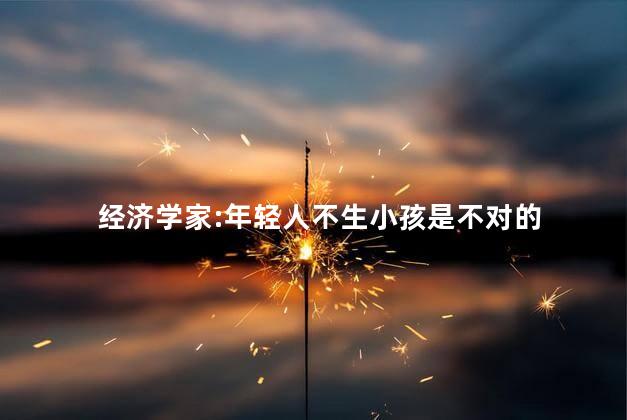 经济学家:年轻人不生小孩是不对的