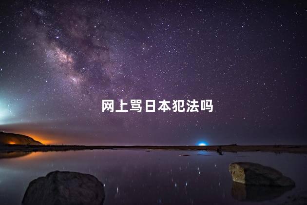 网上骂日本犯法吗，网上骂日本人会咋样