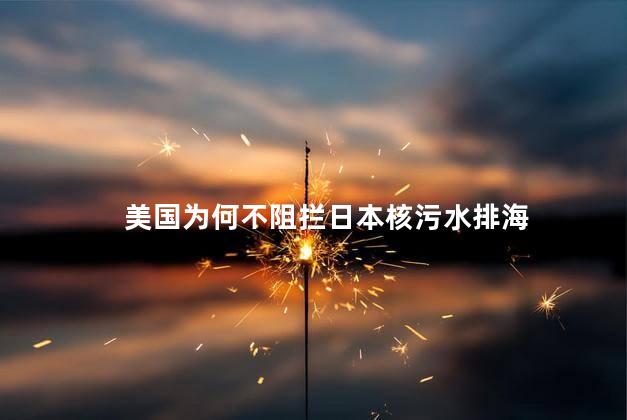 美国为何不阻拦日本核污水排海 国际社会的广泛关注和担忧