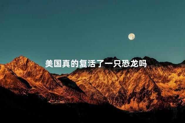 美国真的复活了一只恐龙吗，美国复活恐龙了吗