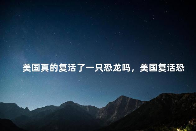 美国真的复活了一只恐龙吗，美国复活恐龙了吗