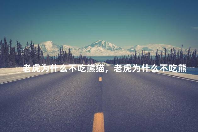 老虎为什么不吃熊猫，老虎为什么不吃熊猫的肉