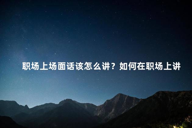 职场上场面话该怎么讲？如何在职场上讲好场面话？
