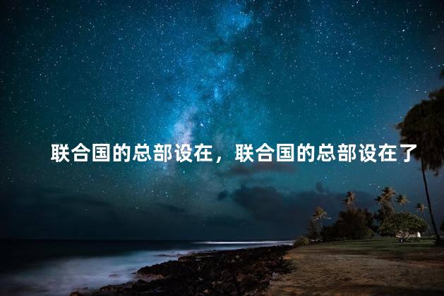 联合国的总部设在，联合国的总部设在了哪里