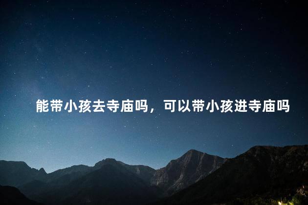 能带小孩去寺庙吗，可以带小孩进寺庙吗
