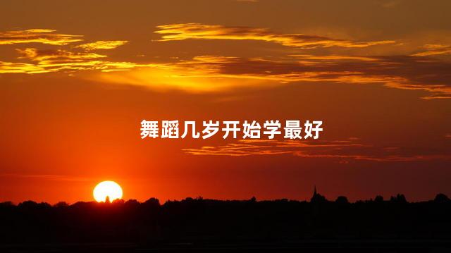 舞蹈几岁开始学最好，学舞蹈什么年龄最合适
