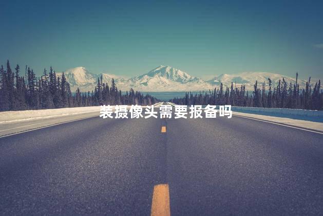 装摄像头需要报备吗，安装摄像头需要公安审批吗