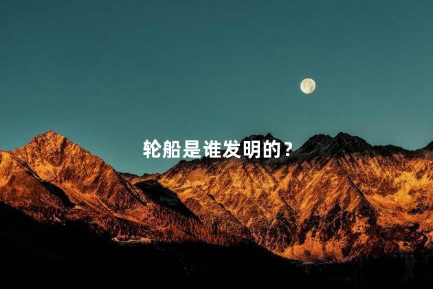 轮船是谁发明的？轮船是哪个国家发明的