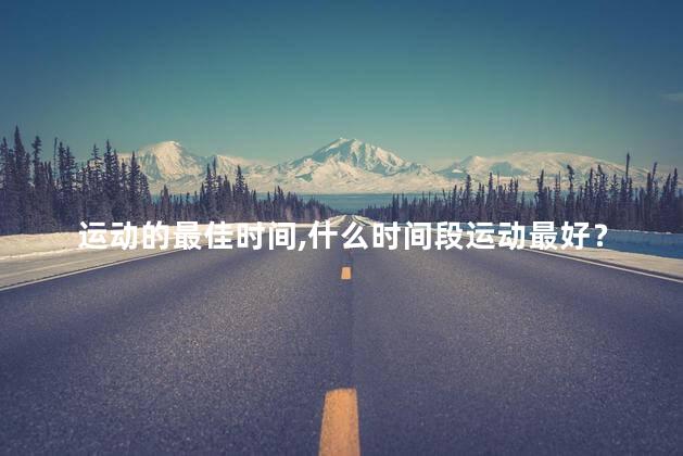 运动的最佳时间，什么时间段运动最好？