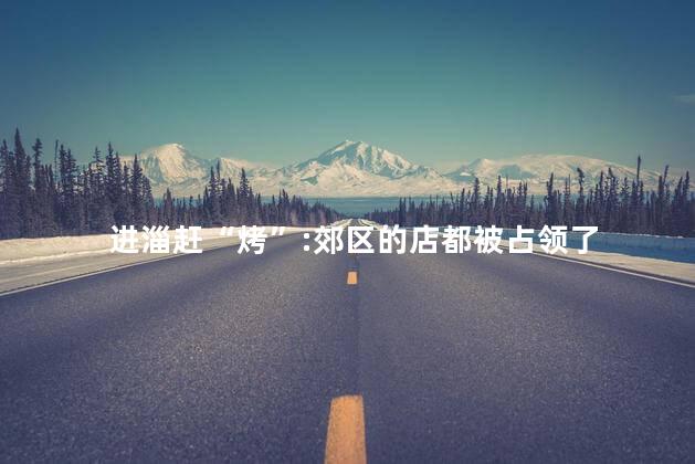 进淄赶“烤”:郊区的店都被占领了