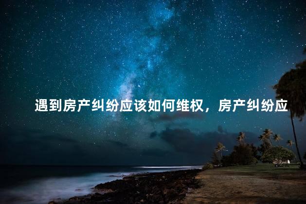 遇到房产纠纷应该如何维权，房产纠纷应当如何维权
