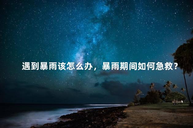 遇到暴雨该怎么办，暴雨期间如何急救？