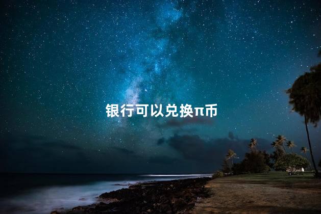 银行可以兑换π币 银行可以兑换虚拟货币