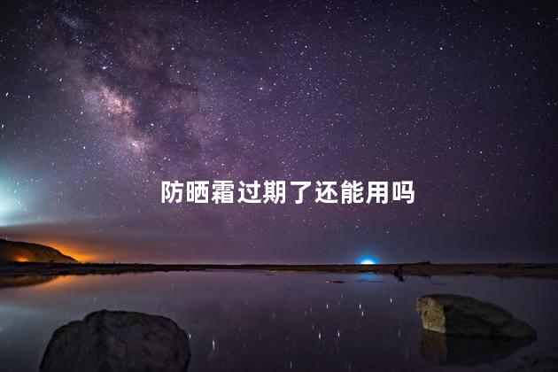 防晒霜过期了还能用吗，未开封防晒霜过期了还能用吗