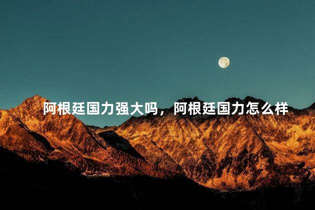 阿根廷国力强大吗，阿根廷国力怎么样