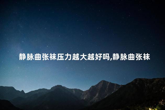 静脉曲张袜压力越大越好吗，静脉曲张袜大了好还是小了好