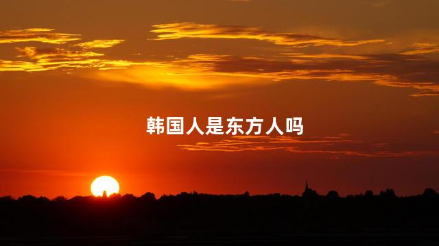 韩国人是东方人吗，韩国人是什么人种