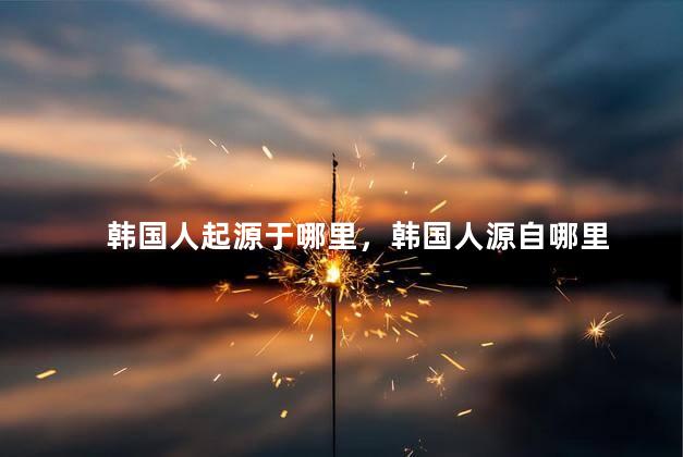 韩国人起源于哪里，韩国人源自哪里