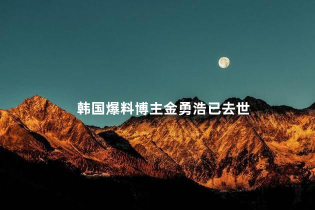 韩国爆料博主金勇浩已去世 金勇浩爆料全智贤离婚事件