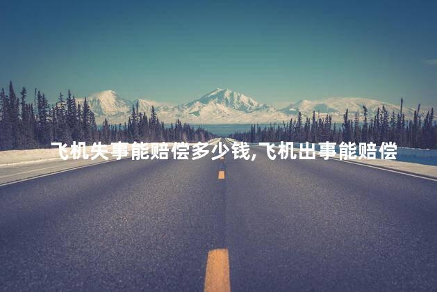 飞机失事能赔偿多少钱，飞机出事能赔偿多少钱？
