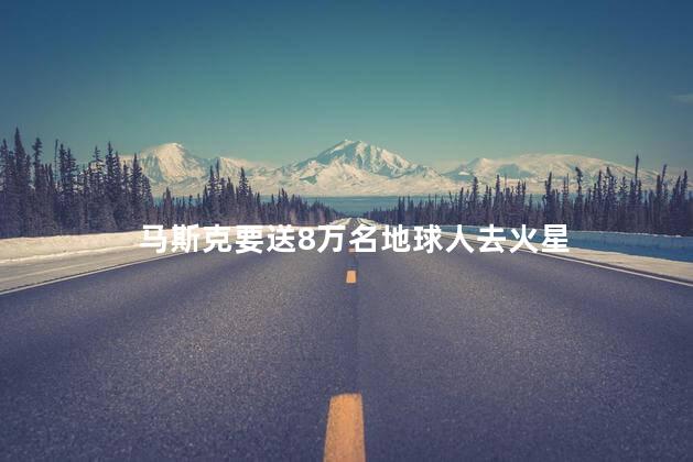马斯克要送8万名地球人去火星