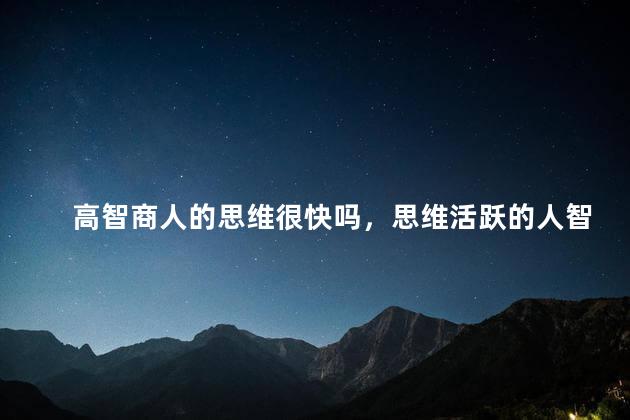 高智商人的思维很快吗，思维活跃的人智商高吗