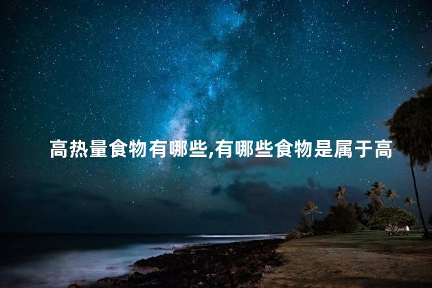 高热量食物有哪些，有哪些食物是属于高热量的？