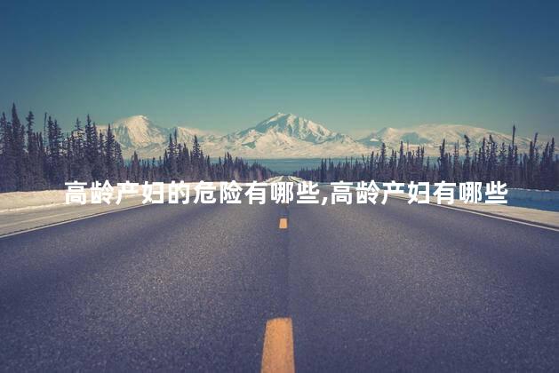高龄产妇的危险有哪些，高龄产妇有哪些危险