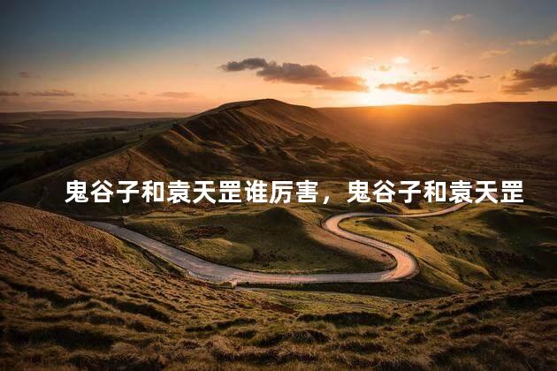 鬼谷子和袁天罡谁厉害，鬼谷子和袁天罡哪个厉害