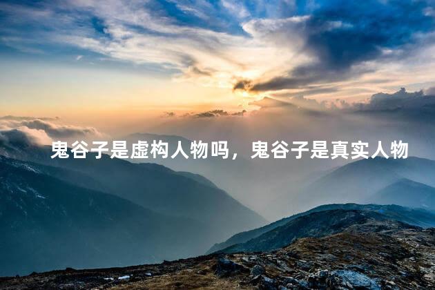 鬼谷子是虚构人物吗，鬼谷子是真实人物吗