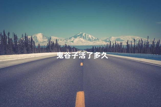 鬼谷子活了多久，鬼谷子活了几百年