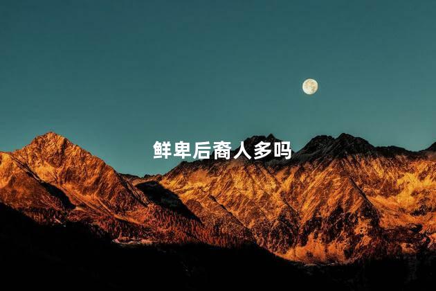 鲜卑后裔人多吗，鲜卑后裔人多吗现在
