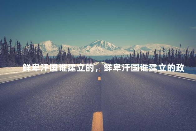鲜卑汗国谁建立的，鲜卑汗国谁建立的政府