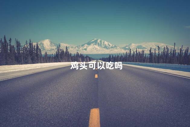 鸡头可以吃吗，鸡头到底能不能吃