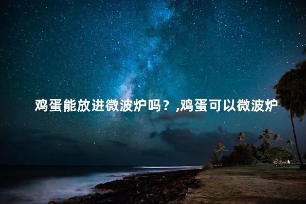 鸡蛋能放进微波炉吗？鸡蛋可以微波炉加热吃吗？