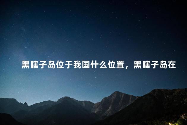 黑瞎子岛位于我国什么位置，黑瞎子岛在中国什么位置