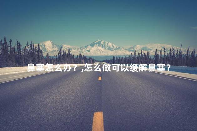 鼻塞怎么办？怎么做可以缓解鼻塞？