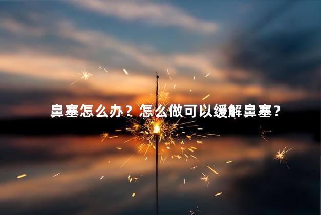 鼻塞怎么办？怎么做可以缓解鼻塞？